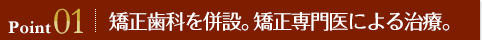 Point01 矯正歯科を併設。矯正専門医による治療。